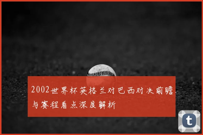 2002世界杯英格兰对巴西对决前瞻与赛程看点深度解析