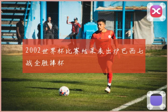 2002世界杯比赛结果表出炉巴西七战全胜捧杯