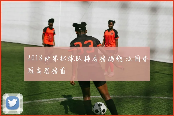 2018世界杯球队排名榜揭晓 法国夺冠高居榜首