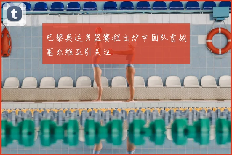 巴黎奥运男篮赛程出炉中国队首战塞尔维亚引关注