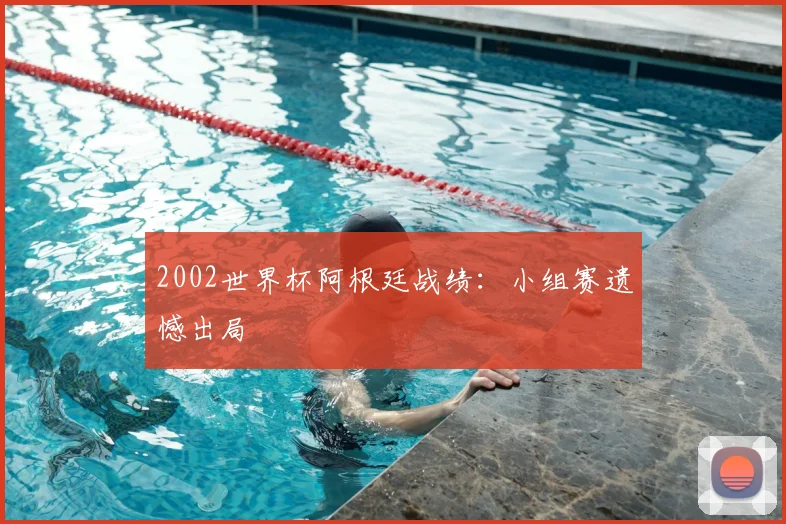 2002世界杯阿根廷战绩:小组赛遗憾出局
