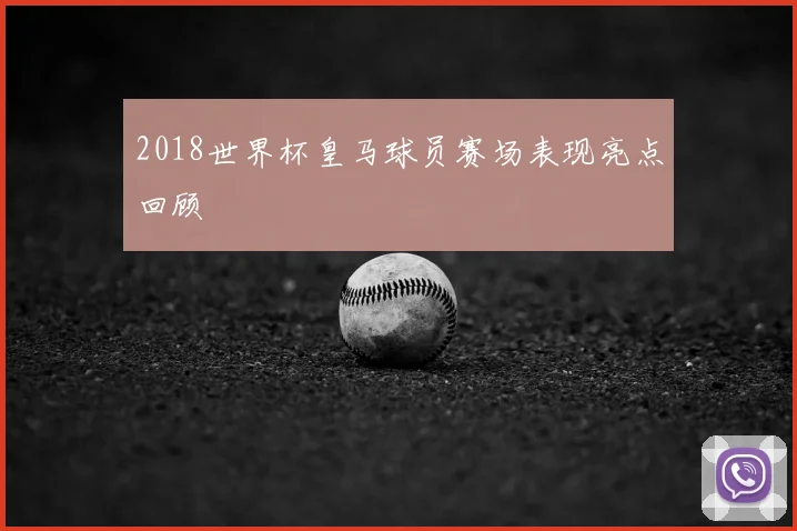2018世界杯皇马球员赛场表现亮点回顾