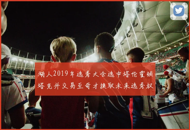 湖人2019年选秀大会选中塔伦霍顿塔克并交易至奇才换取未来选秀权