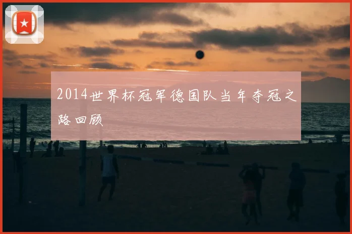 2014世界杯冠军德国队当年夺冠之路回顾