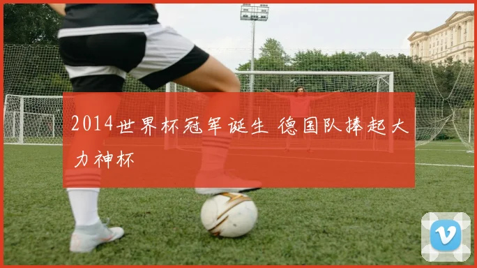 2014世界杯冠军诞生 德国队捧起大力神杯