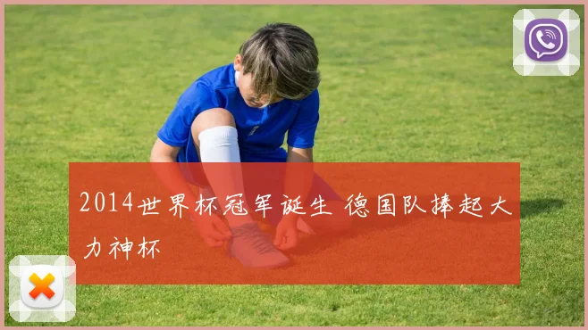 2014世界杯冠军诞生 德国队捧起大力神杯