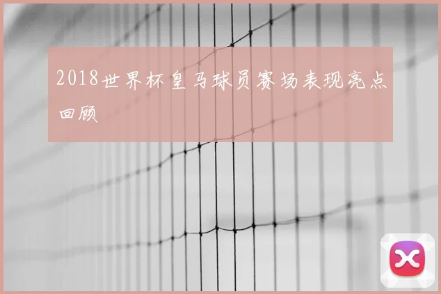 2018世界杯皇马球员赛场表现亮点回顾