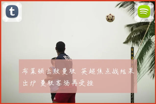 布莱顿击败曼联 英超焦点战结果出炉 曼联客场再受挫