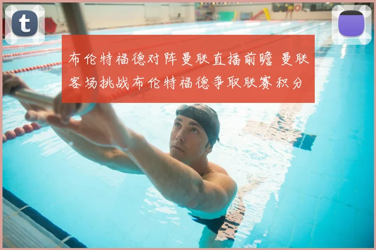 布伦特福德对阵曼联直播前瞻 曼联客场挑战布伦特福德争取联赛积分