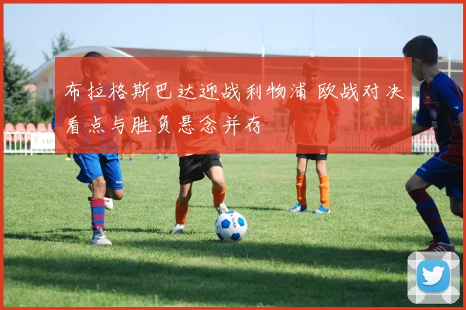 布拉格斯巴达迎战利物浦 欧战对决看点与胜负悬念并存