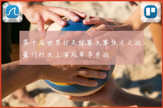第十届世界杯足球赛决赛焦点之战豪门对决上演冠军争夺战
