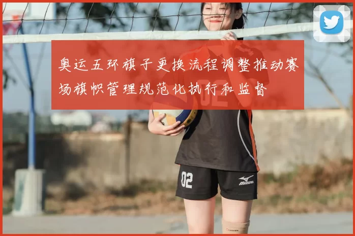 奥运五环旗子更换流程调整推动赛场旗帜管理规范化执行和监督