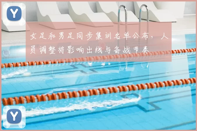 女足和男足同步集训名单公布，人员调整将影响出线与备战节奏