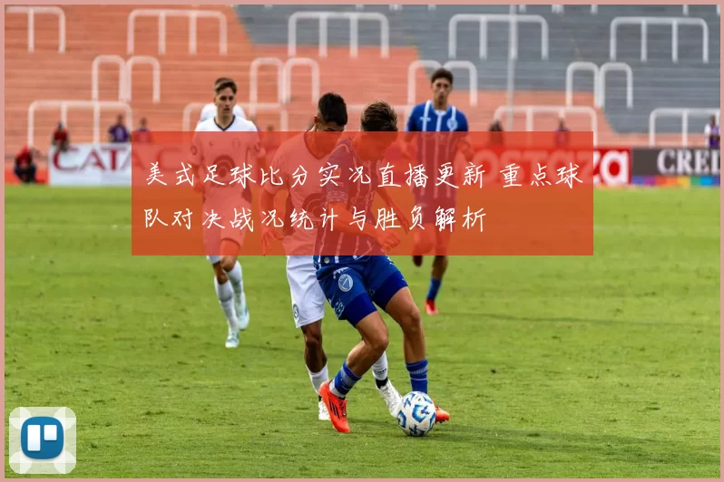 美式足球比分实况直播更新 重点球队对决战况统计与胜负解析