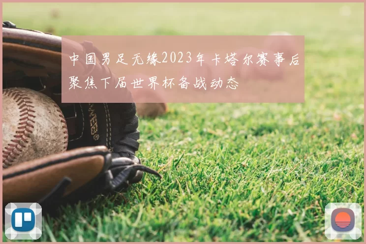 中国男足无缘2023年卡塔尔赛事后聚焦下届世界杯备战动态