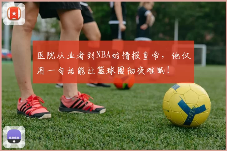 医院从业者到NBA的情报皇帝，他仅用一句话能让篮球圈彻夜难眠！