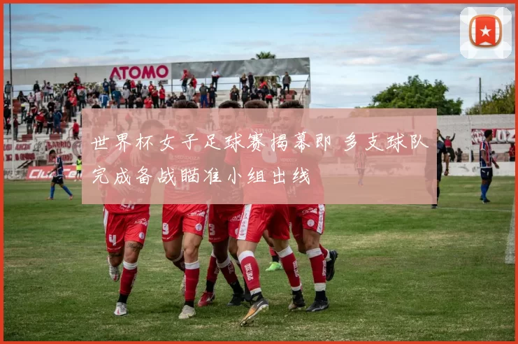 世界杯女子足球赛揭幕即 多支球队完成备战瞄准小组出线