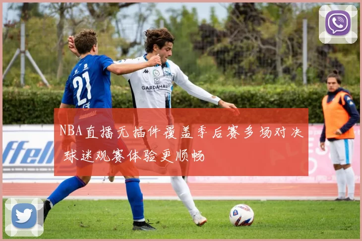 NBA直播无插件覆盖季后赛多场对决 球迷观赛体验更顺畅