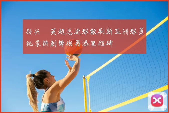 孙兴慜英超总进球数刷新亚洲球员纪录热刺锋线再添里程碑