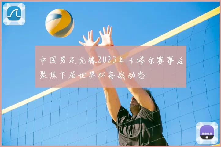 中国男足无缘2023年卡塔尔赛事后聚焦下届世界杯备战动态