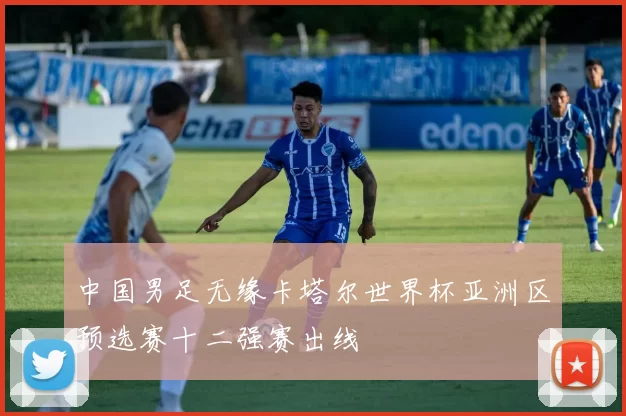 中国男足无缘卡塔尔世界杯亚洲区预选赛十二强赛出线