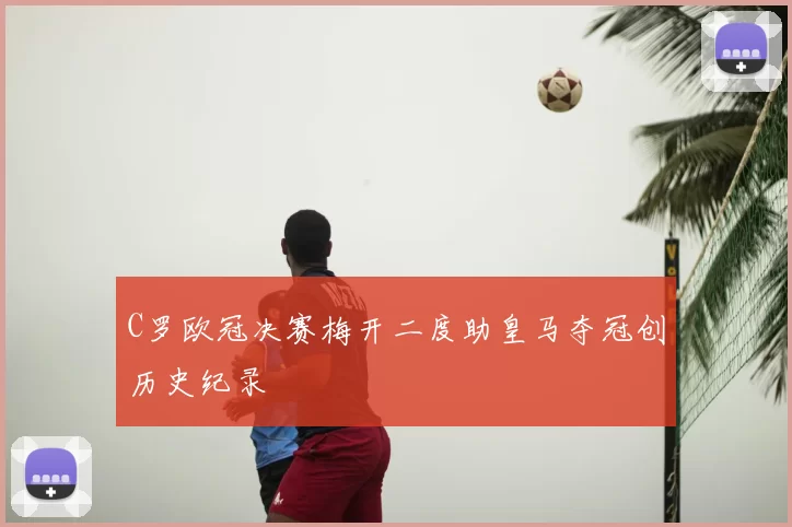 C罗欧冠决赛梅开二度助皇马夺冠创历史纪录