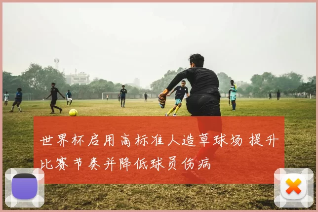 世界杯启用高标准人造草球场 提升比赛节奏并降低球员伤病