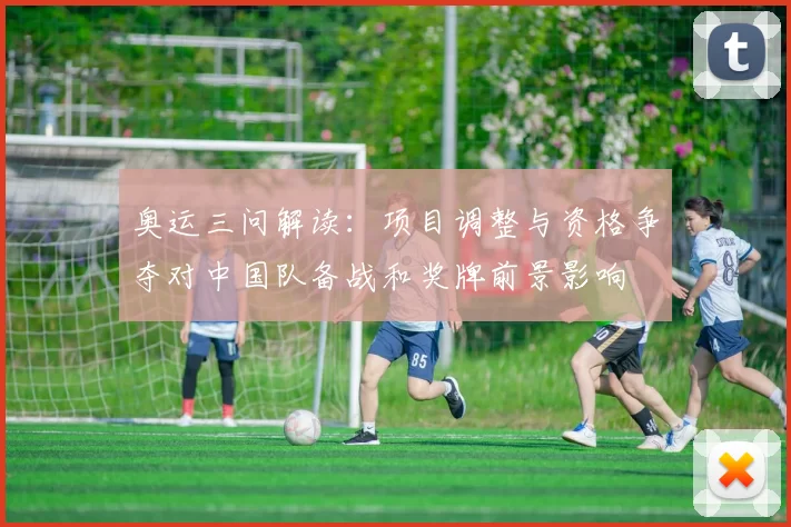 奥运三问解读：项目调整与资格争夺对中国队备战和奖牌前景影响