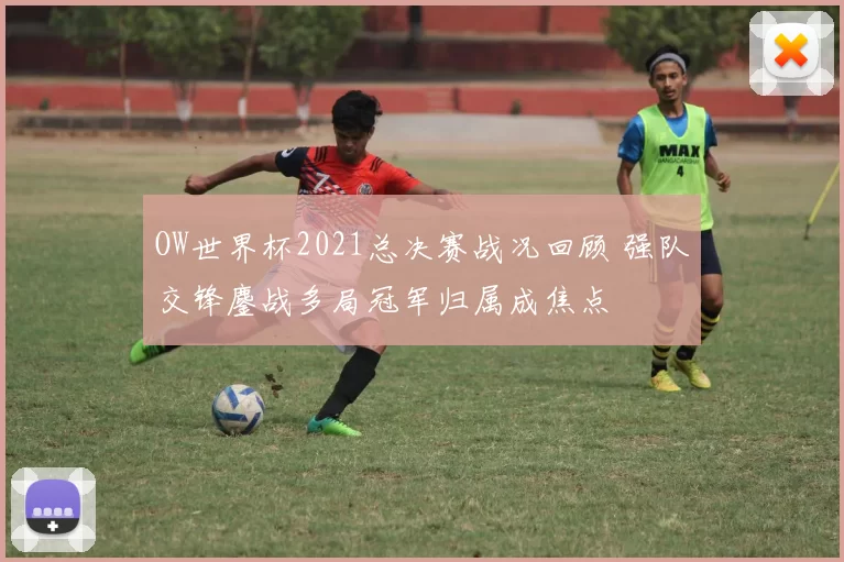 OW世界杯2021总决赛战况回顾 强队交锋鏖战多局冠军归属成焦点