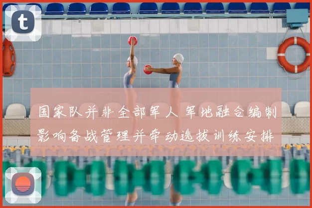 国家队并非全部军人 军地融合编制影响备战管理并牵动选拔训练安排