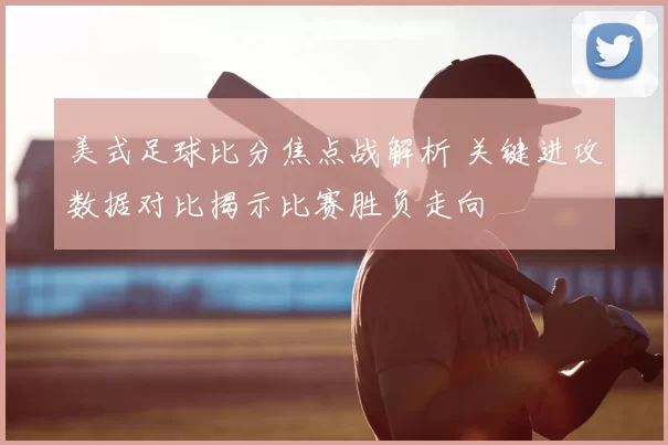 美式足球比分焦点战解析 关键进攻数据对比揭示比赛胜负走向