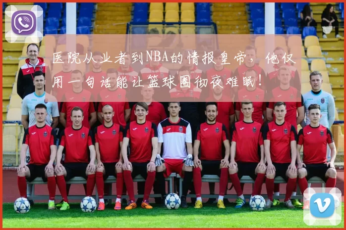 医院从业者到NBA的情报皇帝，他仅用一句话能让篮球圈彻夜难眠！