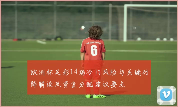 欧洲杯足彩14场冷门风险与关键对阵解读及资金分配建议要点
