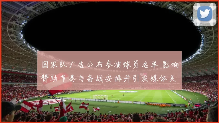 国家队广告公布参演球员名单 影响赞助节奏与备战安排并引发媒体关注