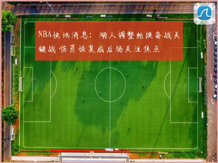 NBA快讯消息:湖人调整轮换备战关键战 伤员恢复成后场关注焦点