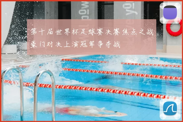 第十届世界杯足球赛决赛焦点之战豪门对决上演冠军争夺战