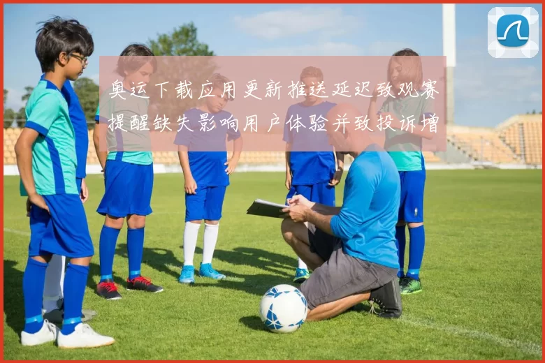 奥运下载应用更新推送延迟致观赛提醒缺失影响用户体验并致投诉增加