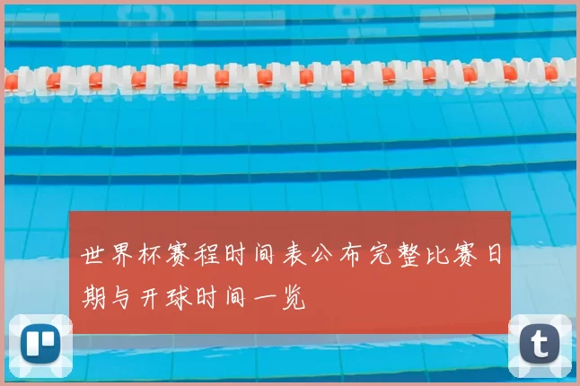 世界杯赛程时间表公布完整比赛日期与开球时间一览