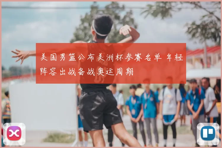 美国男篮公布美洲杯参赛名单 年轻阵容出战备战奥运周期