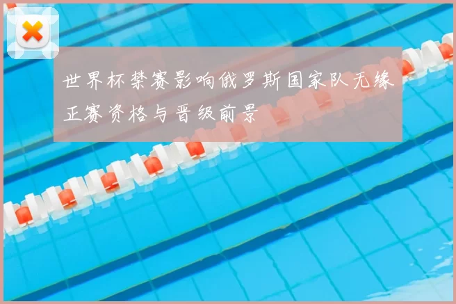 世界杯禁赛影响俄罗斯国家队无缘正赛资格与晋级前景