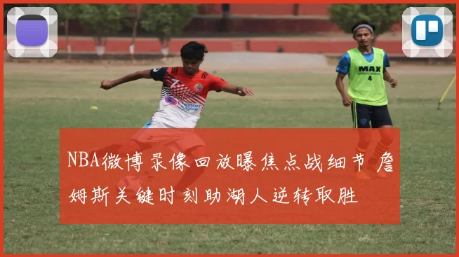 NBA微博录像回放曝焦点战细节 詹姆斯关键时刻助湖人逆转取胜
