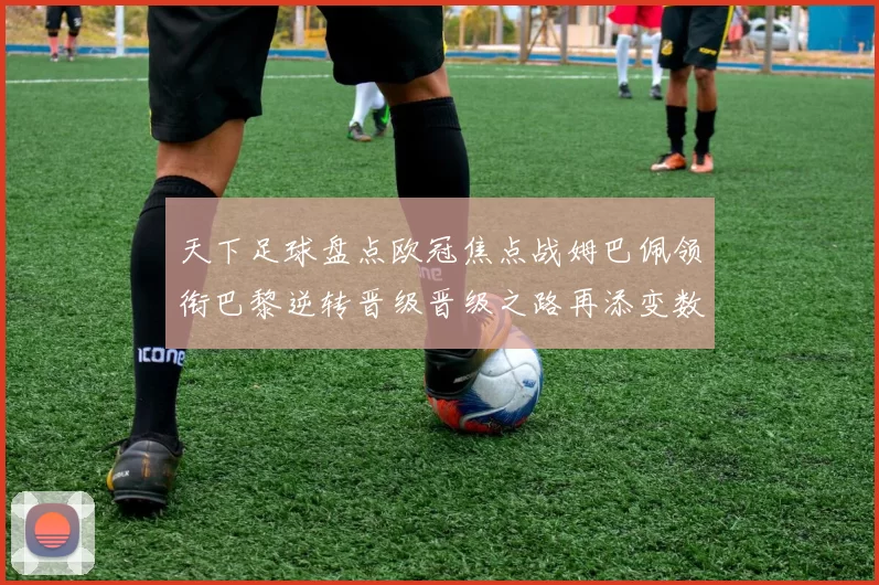 天下足球盘点欧冠焦点战姆巴佩领衔巴黎逆转晋级晋级之路再添变数