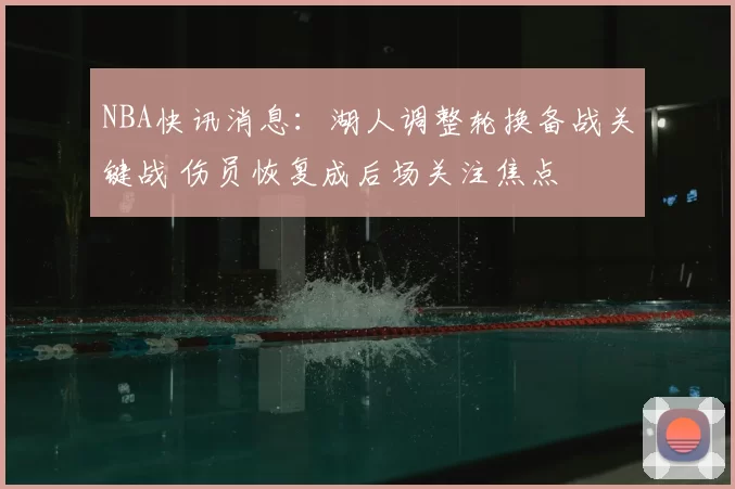 NBA快讯消息:湖人调整轮换备战关键战 伤员恢复成后场关注焦点