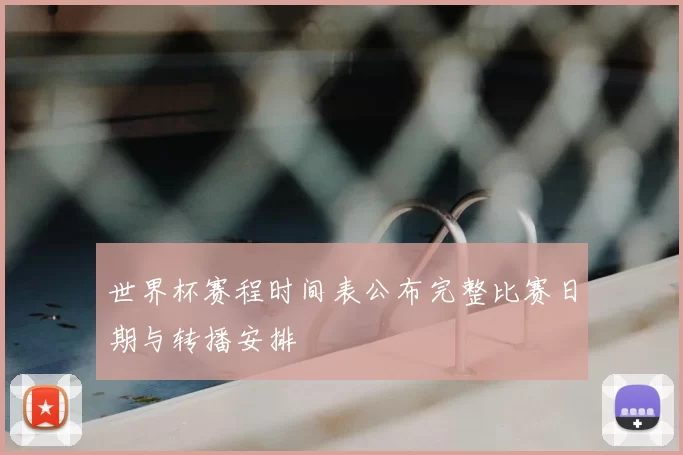 世界杯赛程时间表公布完整比赛日期与转播安排