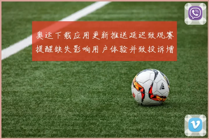 奥运下载应用更新推送延迟致观赛提醒缺失影响用户体验并致投诉增加