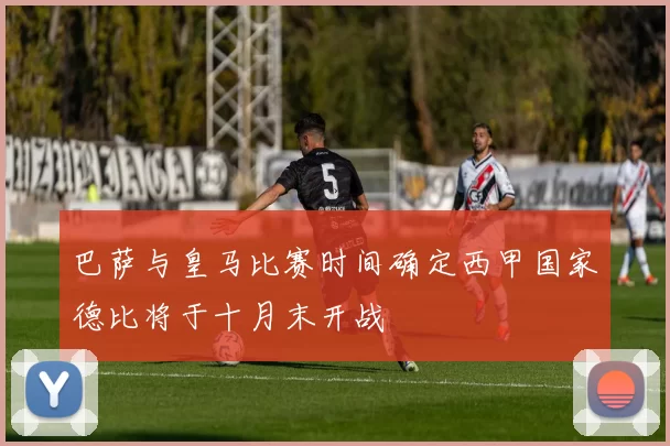 巴萨与皇马比赛时间确定西甲国家德比将于十月末开战