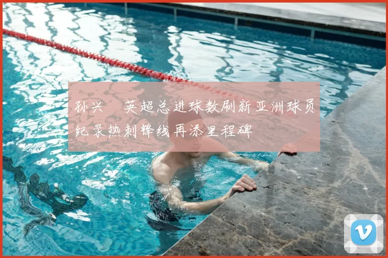 孙兴慜英超总进球数刷新亚洲球员纪录热刺锋线再添里程碑