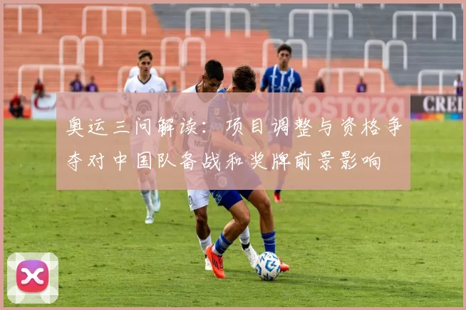 奥运三问解读：项目调整与资格争夺对中国队备战和奖牌前景影响