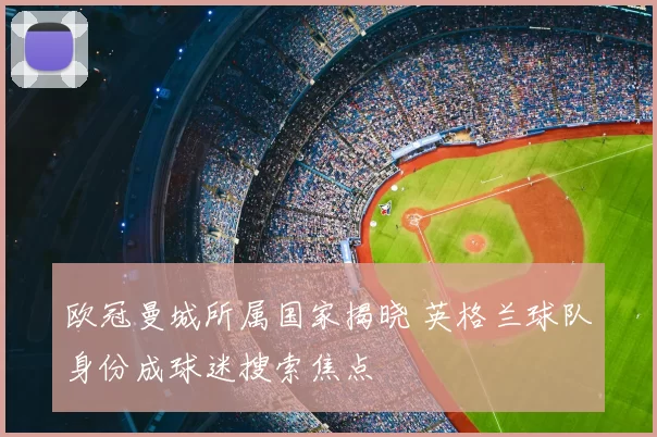 欧冠曼城所属国家揭晓 英格兰球队身份成球迷搜索焦点