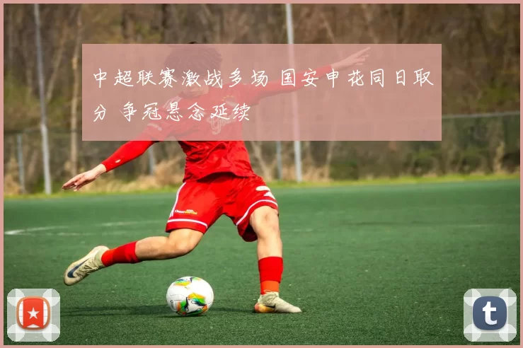 中超联赛激战多场 国安申花同日取分 争冠悬念延续